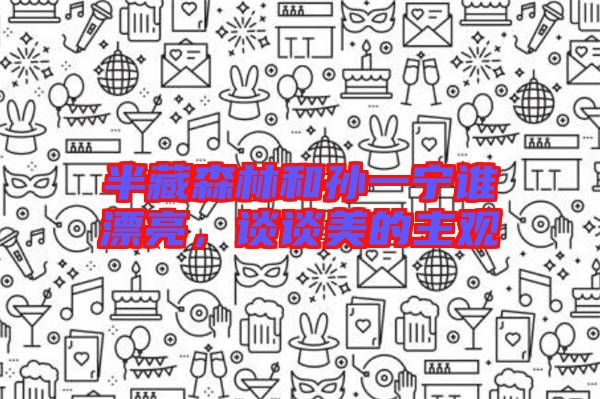 半藏森林和孫一寧誰漂亮,談談美的主觀