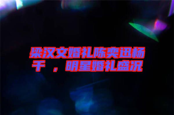 梁漢文婚禮陳奕迅楊千嬅，明星婚禮盛況