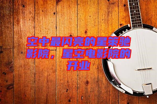 空中最閃亮的星策馳影院，星空電影院的開業