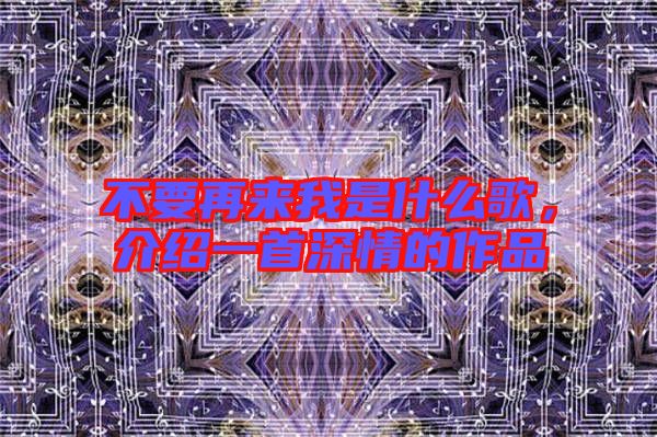 不要再來我是什么歌，介紹一首深情的作品