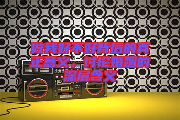 做我好不好背后的真正意義，討論婚姻的深層含義