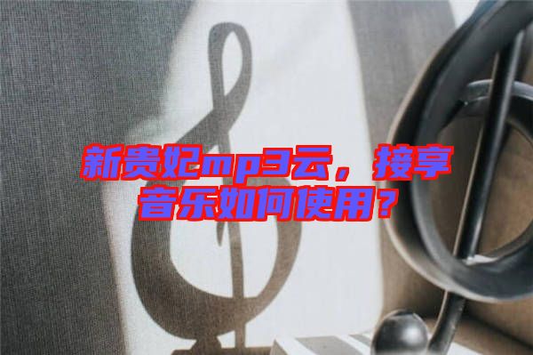 新貴妃mp3云，接享音樂如何使用？