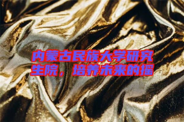 內蒙古民族大學研究生院，培養未來的搖