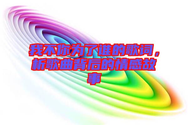 我不你為了誰的歌詞,析歌曲背后的情感故事