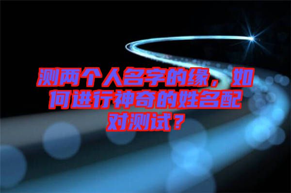 測(cè)兩個(gè)人名字的緣,如何進(jìn)行神奇的姓名配對(duì)測(cè)試?