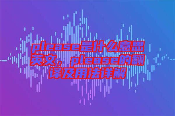 please是什么意思英文，please的翻譯及用法詳解