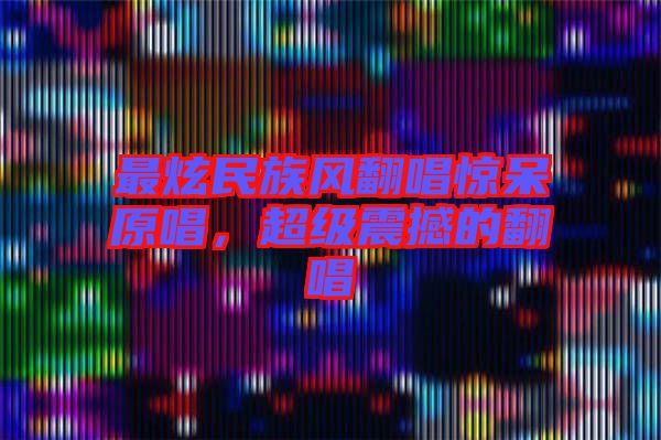 最炫民族風翻唱驚呆原唱,超級震撼的翻唱