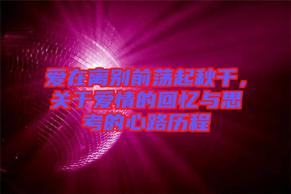 愛在離別前蕩起秋千,關于愛情的回憶與思考的心路歷程