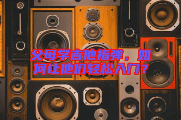 父母學吉他指彈,如何讓他們輕松入門?
