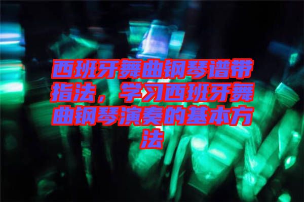 西班牙舞曲鋼琴譜帶指法,學(xué)習(xí)西班牙舞曲鋼琴演奏的基本方法