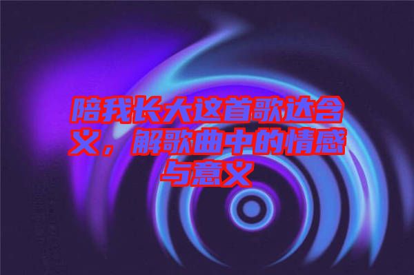 陪我長大這首歌達含義,解歌曲中的情感與意義