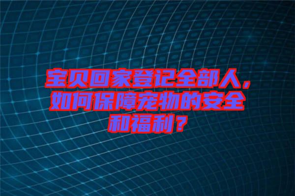 寶貝回家登記全部人,如何保障寵物的安全和福利?