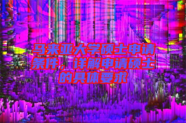 馬來亞大學(xué)碩士申請(qǐng)條件,詳解申請(qǐng)碩士的具體要求