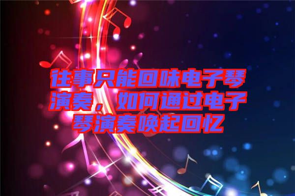 往事只能回味電子琴演奏,如何通過電子琴演奏喚起回憶