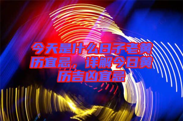 今天是什么日子老黃歷宜忌,詳解今日黃歷吉兇宜忌