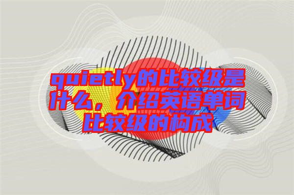 quietly的比較級是什么,介紹英語單詞比較級的構成