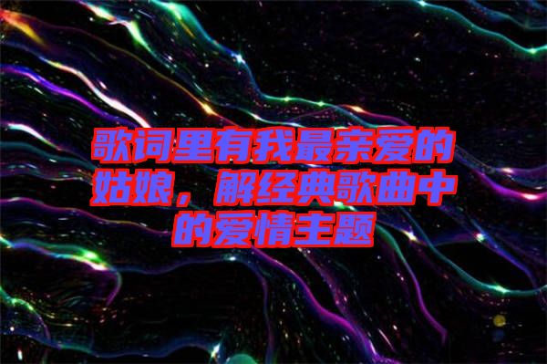歌詞里有我最親愛的姑娘,解經典歌曲中的愛情主題