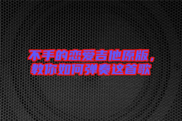 不手的戀愛吉他原版,教你如何彈奏這首歌
