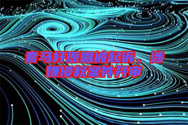 套馬桿原唱被起訴,涉嫌侵權案件開審