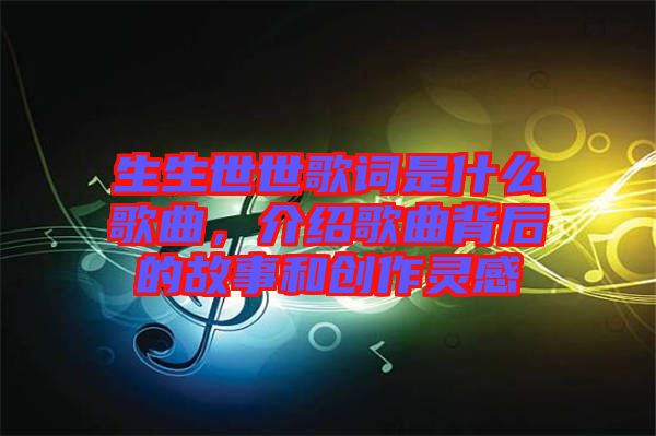生生世世歌詞是什么歌曲,介紹歌曲背后的故事和創作靈感