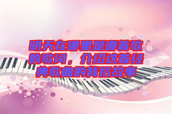 明天在哪里是哪首歌的歌詞,介紹這首經典歌曲的背后故事