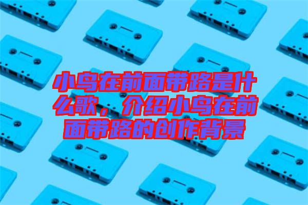 小鳥在前面帶路是什么歌,介紹小鳥在前面帶路的創作背景