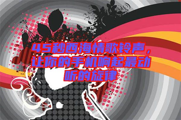 45秒西海情歌鈴聲,讓你的手機響起最動聽的旋律