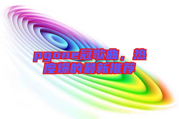 pgone冠歌曲,熱度爆的最新推薦