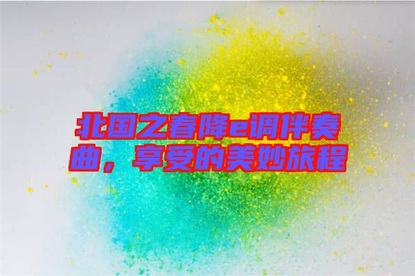 北國(guó)之春降e調(diào)伴奏曲,享受的美妙旅程