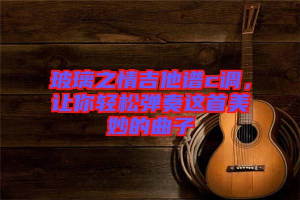 玻璃之情吉他譜c調,讓你輕松彈奏這首美妙的曲子