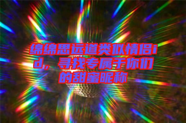 綿綿思遠道類似情侶id,尋找專屬于你們的甜蜜昵稱