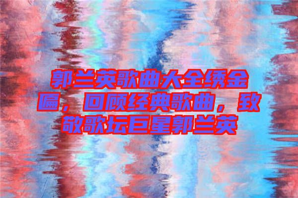 郭蘭英歌曲大全繡金匾，回顧經(jīng)典歌曲，致敬歌壇巨星郭蘭英