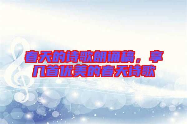 春天的詩歌朗誦稿，享幾首優美的春天詩歌