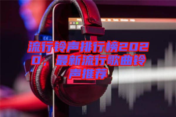流行鈴聲排行榜2020,最新流行歌曲鈴聲推薦