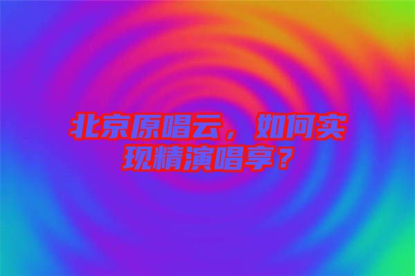 北京原唱云，如何實現(xiàn)精演唱享？