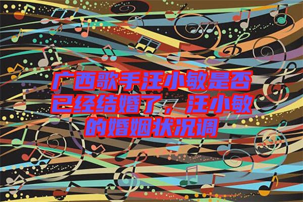 廣西歌手汪小敏是否已經結婚了,汪小敏的婚姻狀況調