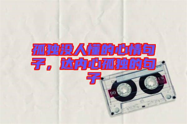 孤獨沒人懂的心情句子,達內心孤獨的句子