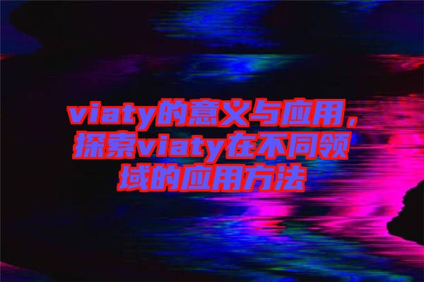 viaty的意義與應用，探索viaty在不同領域的應用方法