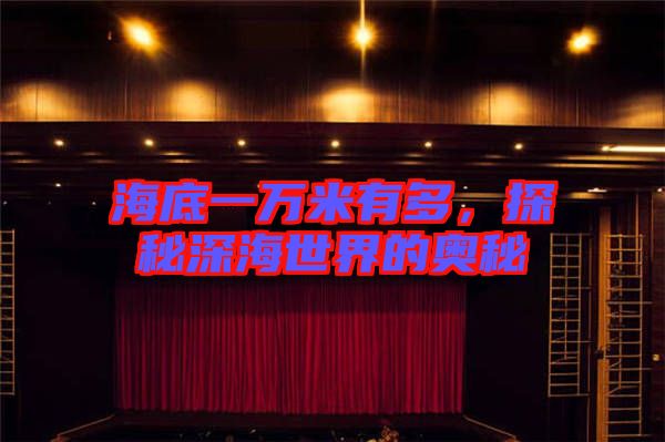 海底一萬米有多，探秘深海世界的奧秘
