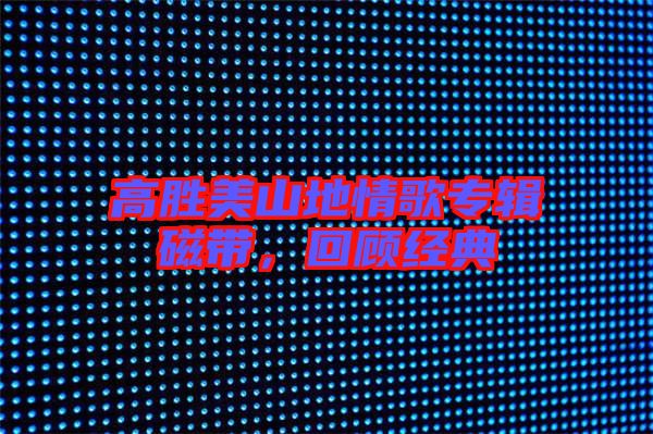 高勝美山地情歌專輯磁帶，回顧經典