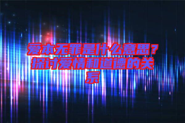 愛本無罪是什么意思?探討愛情和道德的關系