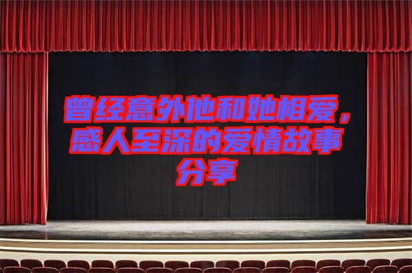 曾經意外他和她相愛,感人至深的愛情故事分享