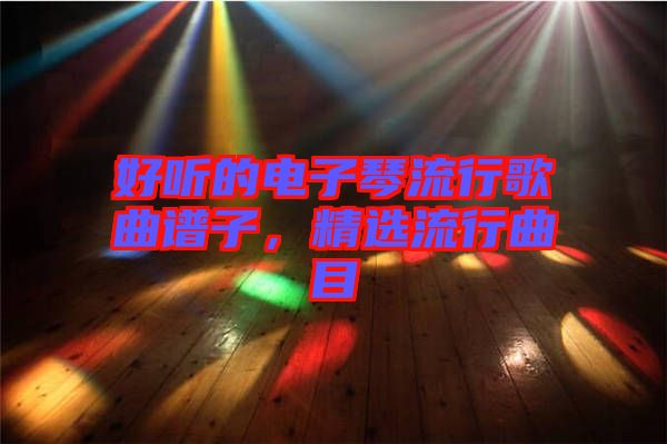 好聽的電子琴流行歌曲譜子，精選流行曲目