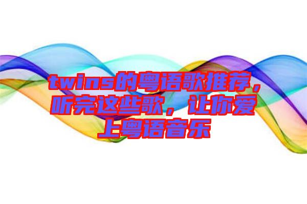 twins的粵語歌推薦，聽完這些歌，讓你愛上粵語音樂