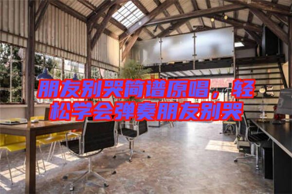 朋友別哭簡譜原唱,輕松學(xué)會彈奏朋友別哭