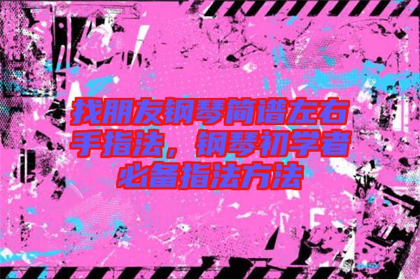 找朋友鋼琴簡譜左右手指法,鋼琴初學者必備指法方法