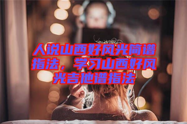 人說山西好風光簡譜指法,學習山西好風光吉他譜指法