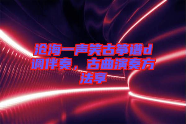滄海一聲笑古箏譜d調伴奏，古曲演奏方法享