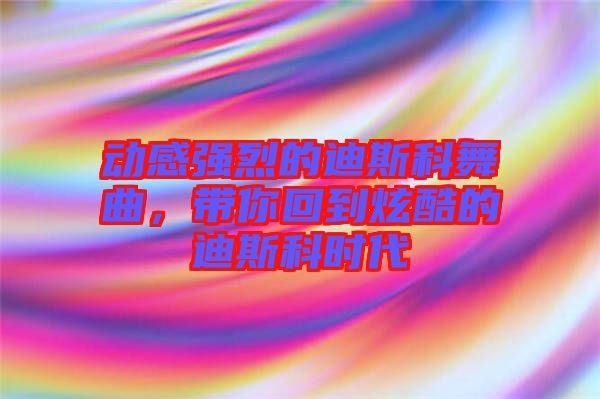 動感強烈的迪斯科舞曲,帶你回到炫酷的迪斯科時代