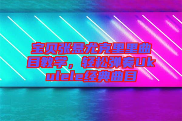 寶貝張懸尤克里里曲目教學，輕松彈奏Ukulele經典曲目